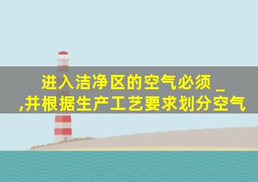 进入洁净区的空气必须 _ ,并根据生产工艺要求划分空气